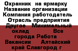 Охранник. на ярмарку › Название организации ­ Компания-работодатель › Отрасль предприятия ­ Другое › Минимальный оклад ­ 13 000 - Все города Работа » Вакансии   . Алтайский край,Славгород г.